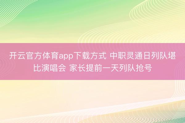 开云官方体育app下载方式 中职灵通日列队堪比演唱会 家长提前一天列队抢号