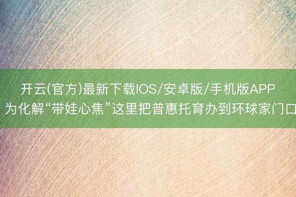 开云(官方)最新下载IOS/安卓版/手机版APP 为化解“带娃心焦”这里把普惠托育办到环球家门口