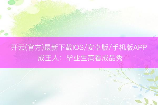 开云(官方)最新下载IOS/安卓版/手机版APP 成王人：毕业生策看成品秀