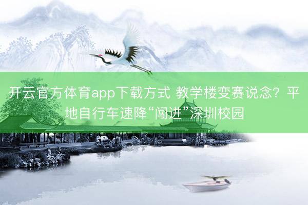 开云官方体育app下载方式 教学楼变赛说念？平地自行车速降“闯进”深圳校园