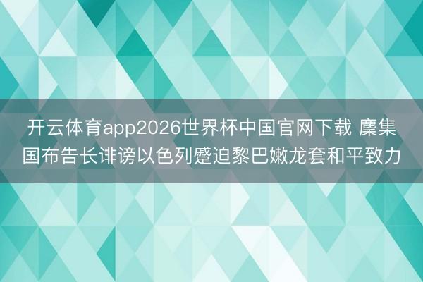 开云体育app2026世界杯中国官网下载 麇集国布告长诽谤以色列蹙迫黎巴嫩龙套和平致力