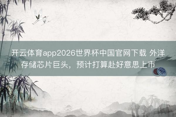 开云体育app2026世界杯中国官网下载 外洋存储芯片巨头，预计打算赴好意思上市