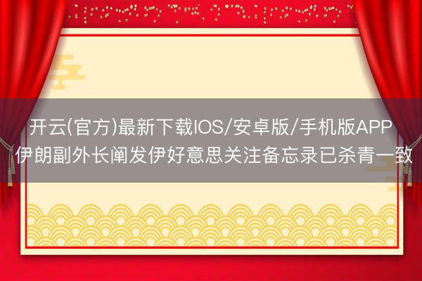开云(官方)最新下载IOS/安卓版/手机版APP 伊朗副外长阐发伊好意思关注备忘录已杀青一致