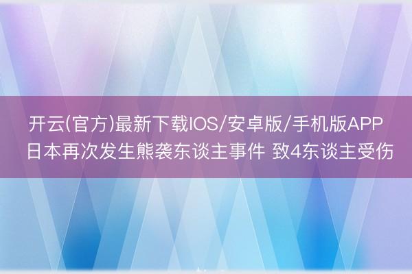 开云(官方)最新下载IOS/安卓版/手机版APP 日本再次发生熊袭东谈主事件 致4东谈主受伤