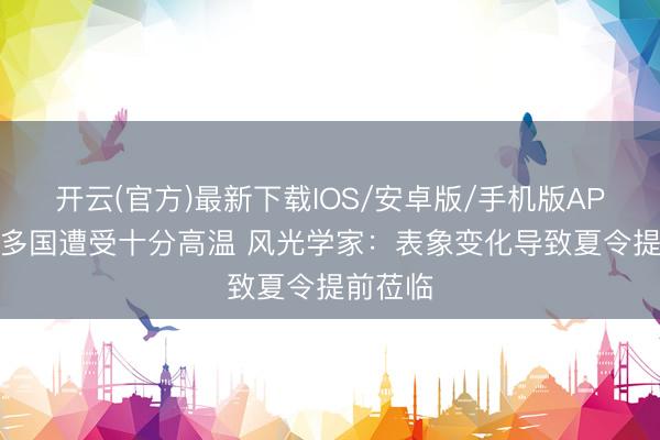 开云(官方)最新下载IOS/安卓版/手机版APP 欧洲多国遭受十分高温 风光学家：表象变化导致夏令提前莅临
