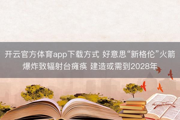 开云官方体育app下载方式 好意思“新格伦”火箭爆炸致辐射台瘫痪 建造或需到2028年