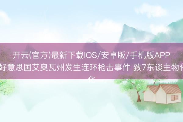 开云(官方)最新下载IOS/安卓版/手机版APP 好意思国艾奥瓦州发生连环枪击事件 致7东谈主物化