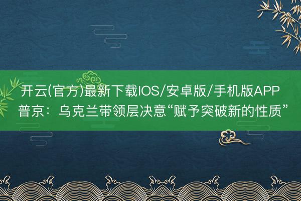 开云(官方)最新下载IOS/安卓版/手机版APP 普京：乌克兰带领层决意“赋予突破新的性质”