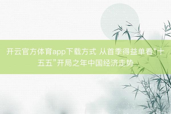 开云官方体育app下载方式 从首季得益单看“十五五”开局之年中国经济走势
