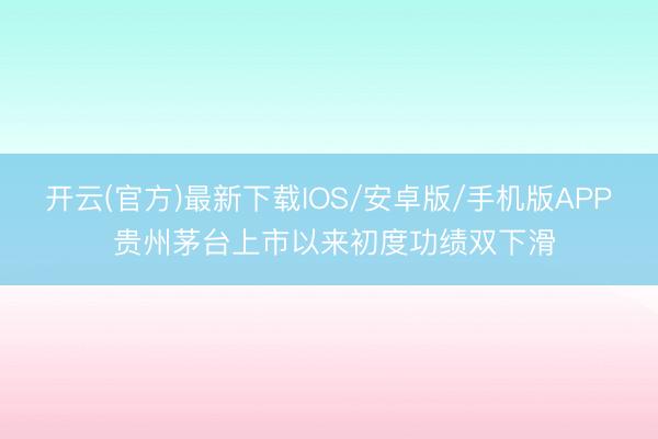 开云(官方)最新下载IOS/安卓版/手机版APP 贵州茅台上市以来初度功绩双下滑
