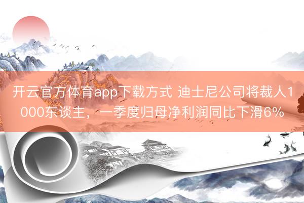 开云官方体育app下载方式 迪士尼公司将裁人1000东谈主，一季度归母净利润同比下滑6%