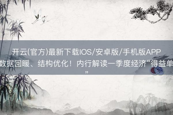 开云(官方)最新下载IOS/安卓版/手机版APP 数据回暖、结构优化!内行解读一季度经济“得益单”