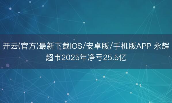 开云(官方)最新下载IOS/安卓版/手机版APP 永辉超市2025年净亏25.5亿
