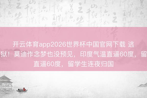 开云体育app2026世界杯中国官网下载 逃离真金不怕火狱！莫迪作念梦也没预见，印度气温直逼60度，留学生连夜归国