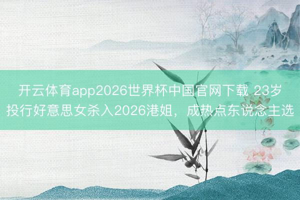 开云体育app2026世界杯中国官网下载 23岁投行好意思女杀入2026港姐，成热点东说念主选