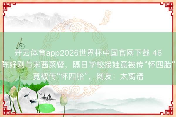 开云体育app2026世界杯中国官网下载 46岁“万东谈主迷”陈好刚与宋茜聚餐，隔日学校接娃竟被传“怀四胎”，网友：太离谱