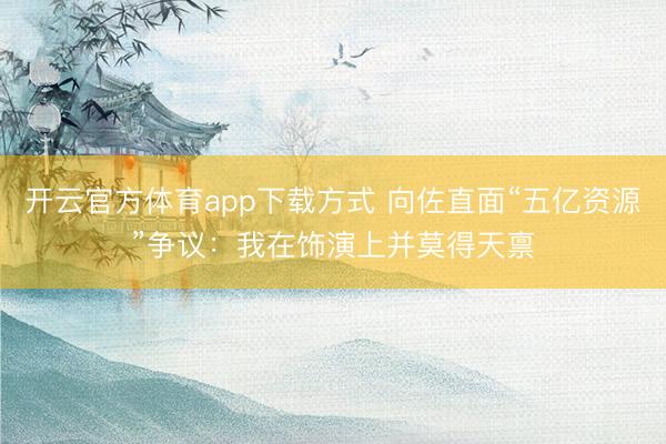 开云官方体育app下载方式 向佐直面“五亿资源”争议:我在饰演上并莫得天禀