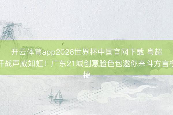 开云体育app2026世界杯中国官网下载 粤超开战声威如虹!广东21城创意脸色包邀你来斗方言梗
