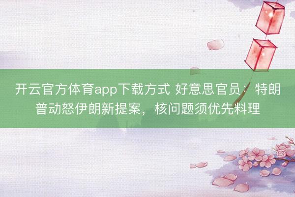 开云官方体育app下载方式 好意思官员：特朗普动怒伊朗新提案，核问题须优先料理