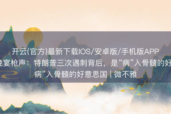 开云(官方)最新下载IOS/安卓版/手机版APP 从擦耳枪弹到晚宴枪声：特朗普三次遇刺背后，是“病”入骨髓的好意思国 | 微不雅