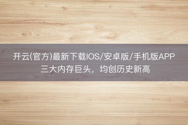 开云(官方)最新下载IOS/安卓版/手机版APP 三大内存巨头，均创历史新高