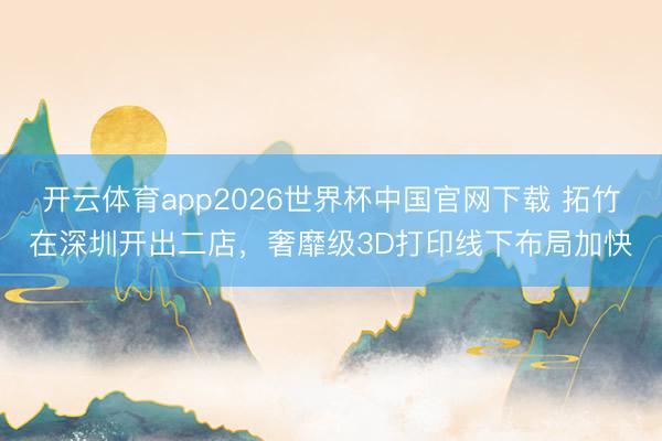 开云体育app2026世界杯中国官网下载 拓竹在深圳开出二店,奢靡级3D打印线下布局加快