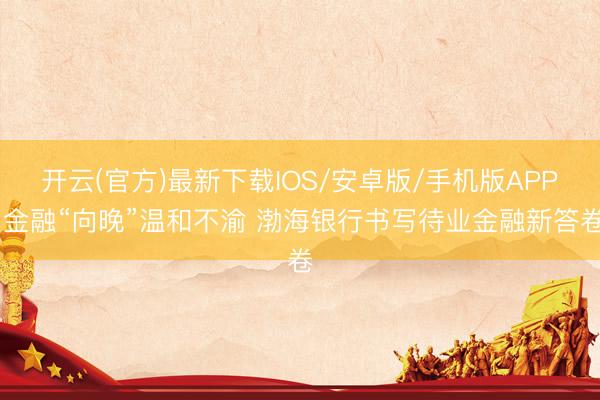 开云(官方)最新下载IOS/安卓版/手机版APP 金融“向晚”温和不渝 渤海银行书写待业金融新答卷