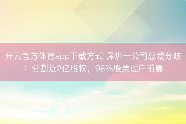 开云官方体育app下载方式 深圳一公司总裁分歧：分割近2亿股权，98%股票过户前妻