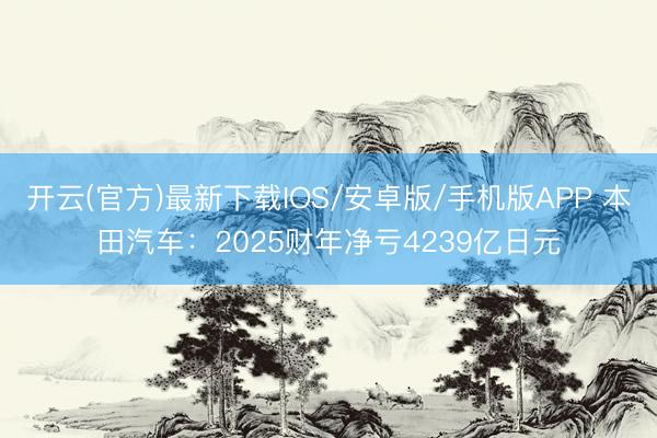 开云(官方)最新下载IOS/安卓版/手机版APP 本田汽车:2025财年净亏4239亿日元