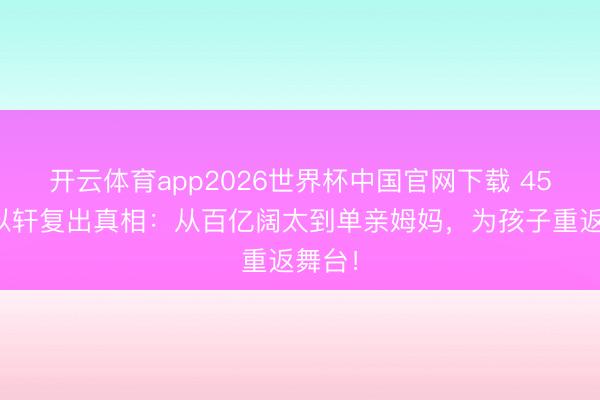 开云体育app2026世界杯中国官网下载 45岁安以轩复出真相：从百亿阔太到单亲姆妈，为孩子重返舞台！