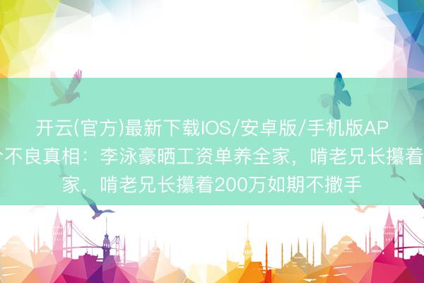 开云(官方)最新下载IOS/安卓版/手机版APP 李家鼎瘦到养分不良真相：李泳豪晒工资单养全家，啃老兄长攥着200万如期不撒手