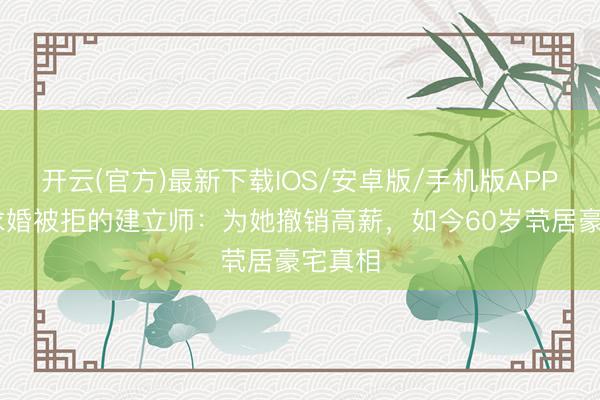 开云(官方)最新下载IOS/安卓版/手机版APP 三次求婚被拒的建立师：为她撤销高薪，如今60岁茕居豪宅真相