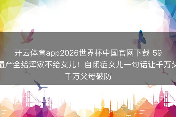 开云体育app2026世界杯中国官网下载 59岁港星遗产全给浑家不给女儿！自闭症女儿一句话让千万父母破防