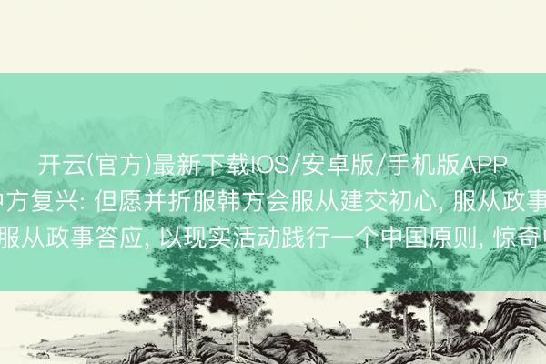 开云(官方)最新下载IOS/安卓版/手机版APP 韩国最新涉台表态, 中方复兴: 但愿并折服韩方会服从建交初心, 服从政事答应, 以现实活动践行一个中国原则, 惊奇中韩干系政事基础