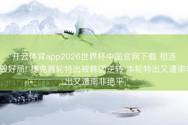 开云体育app2026世界杯中国官网下载 相连2场自毁好局! 捷克首轮特出被韩国逆转 本轮特出又遭南非绝平