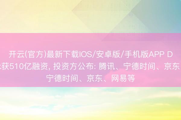 开云(官方)最新下载IOS/安卓版/手机版APP DeepSeek获510亿融资， 投资方公布: 腾讯、宁德时间、京东、网易等