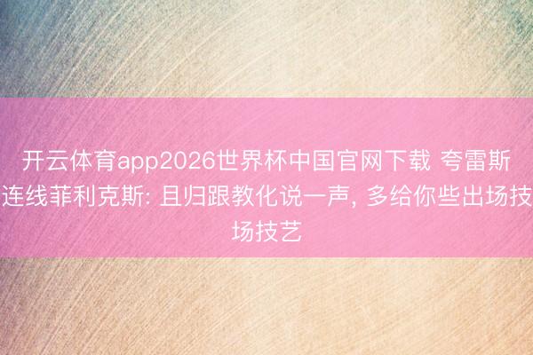 开云体育app2026世界杯中国官网下载 夸雷斯马连线菲利克斯: 且归跟教化说一声， 多给你些出场技艺