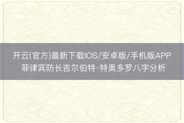 开云(官方)最新下载IOS/安卓版/手机版APP 菲律宾防长吉尔伯特·特奥多罗八字分析