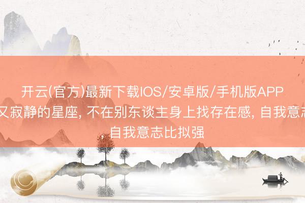 开云(官方)最新下载IOS/安卓版/手机版APP 走漏却又寂静的星座， 不在别东谈主身上找存在感， 自我意志比拟强