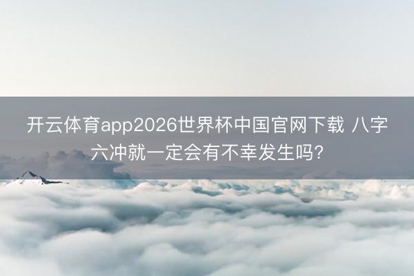 开云体育app2026世界杯中国官网下载 八字六冲就一定会有不幸发生吗?