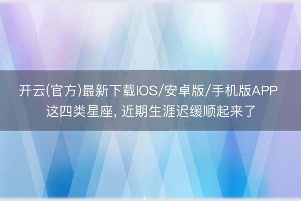 开云(官方)最新下载IOS/安卓版/手机版APP 这四类星座, 近期生涯迟缓顺起来了